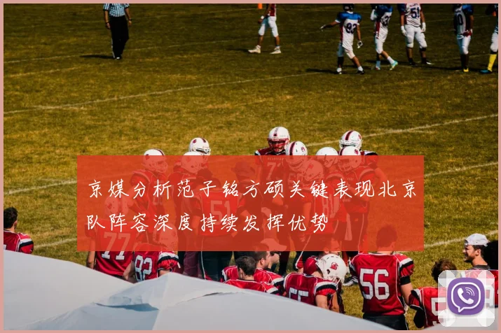 京媒分析范子铭方硕关键表现北京队阵容深度持续发挥优势