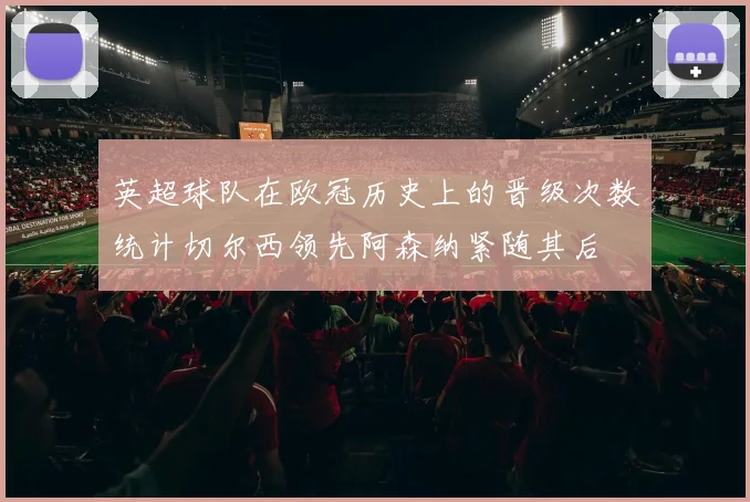 英超球队在欧冠历史上的晋级次数统计切尔西领先阿森纳紧随其后