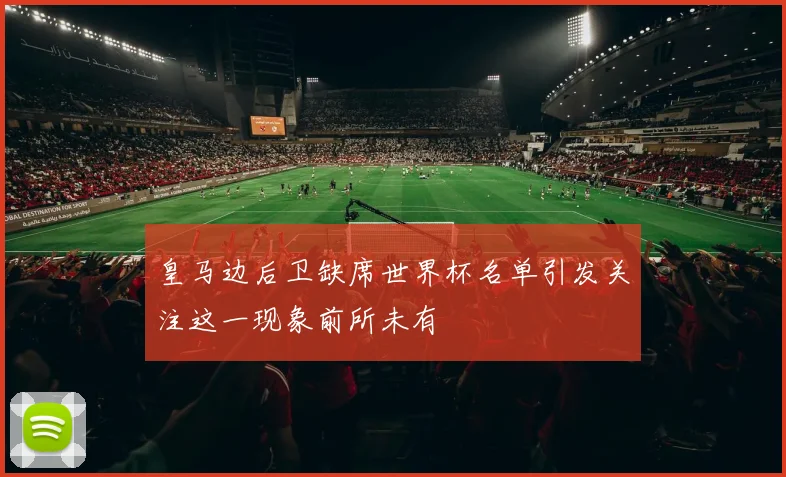 皇马边后卫缺席世界杯名单引发关注这一现象前所未有
