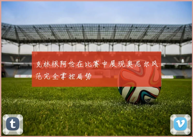 克林根阿伦在比赛中展现奥尼尔风范完全掌控局势
