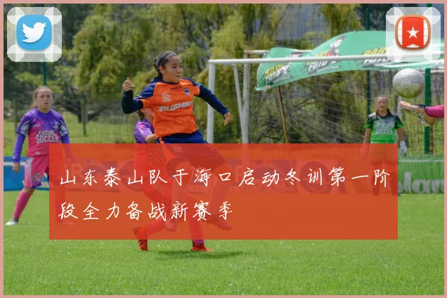 山东泰山队于海口启动冬训第一阶段全力备战新赛季