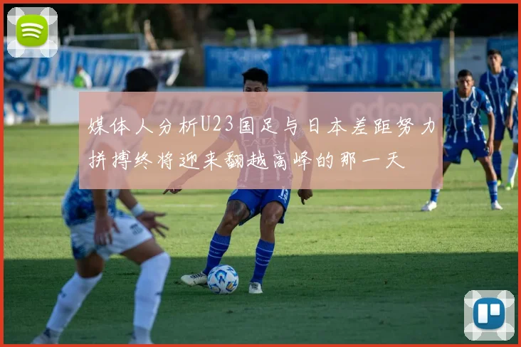 媒体人分析U23国足与日本差距努力拼搏终将迎来翻越高峰的那一天