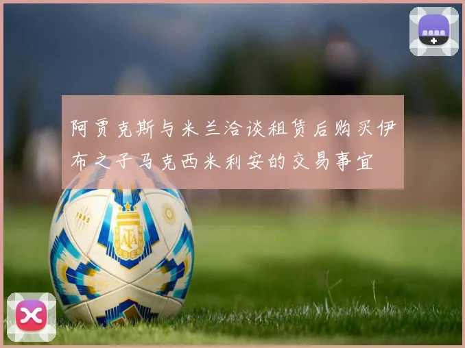 阿贾克斯与米兰洽谈租赁后购买伊布之子马克西米利安的交易事宜