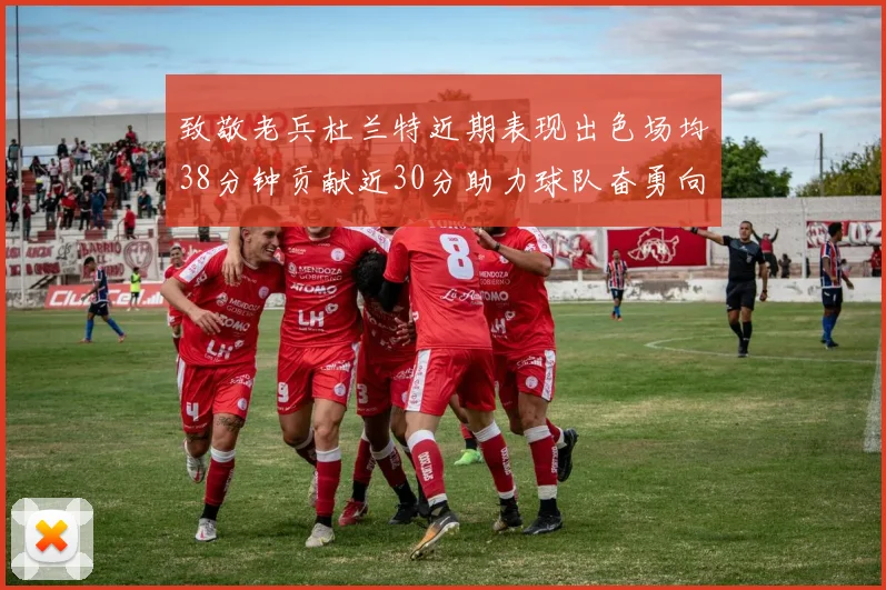 致敬老兵杜兰特近期表现出色场均38分钟贡献近30分助力球队奋勇向前
