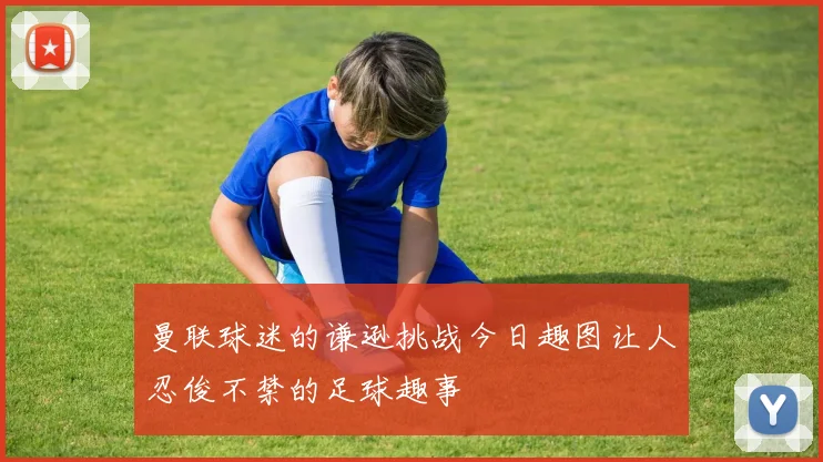 曼联球迷的谦逊挑战今日趣图让人忍俊不禁的足球趣事