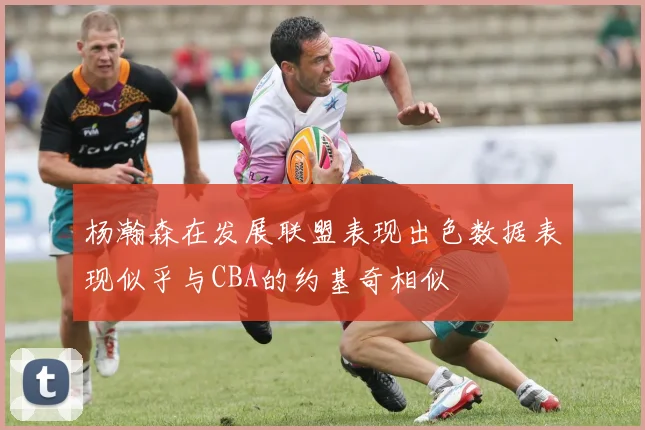杨瀚森在发展联盟表现出色数据表现似乎与CBA的约基奇相似